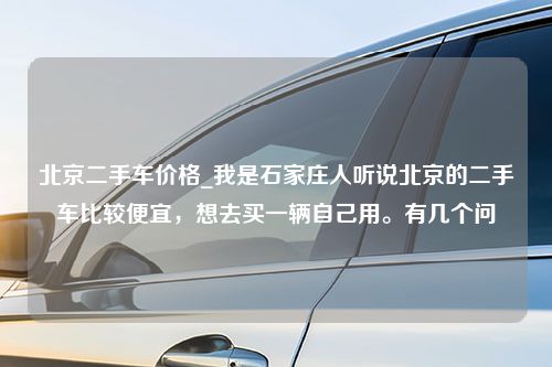北京二手车价格_我是石家庄人听说北京的二手车比较便宜，想去买一辆自己用。有几个问